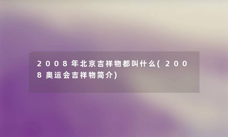 2008年北京吉祥物都叫什么(2008奥运会吉祥物简介) 2008年北京吉祥物都叫什么(2008奥运会吉祥物简介)