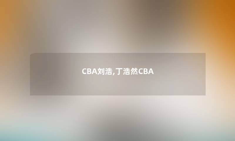 CBA刘浩,丁浩然CBA CBA刘浩,丁浩然CBA