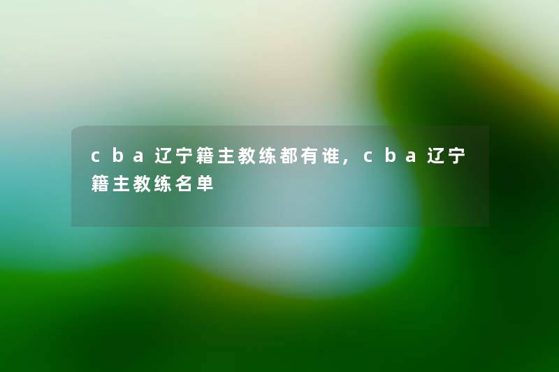cba辽宁籍主教练都有谁,cba辽宁籍主教练名单