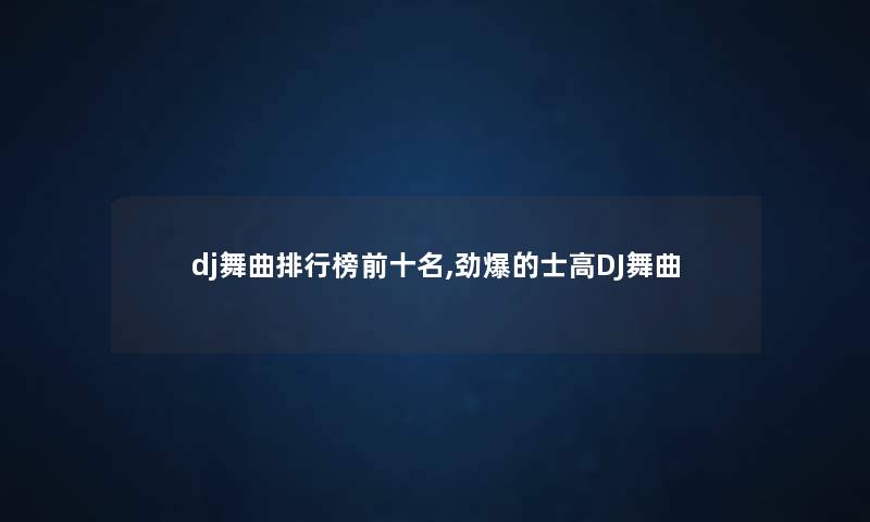 dj舞曲整理榜前十名,劲爆的士高DJ舞曲 dj舞曲整理榜前十名,劲爆的士高DJ舞曲