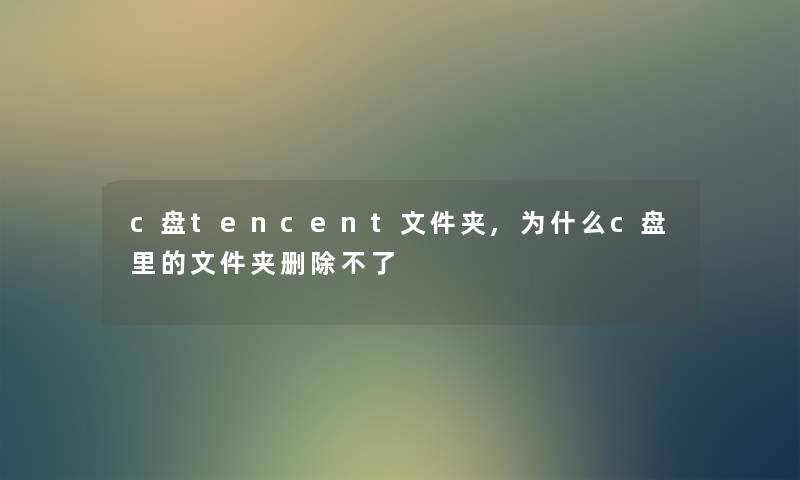 c盘tencent文件夹,为什么c盘里的文件夹删除不了