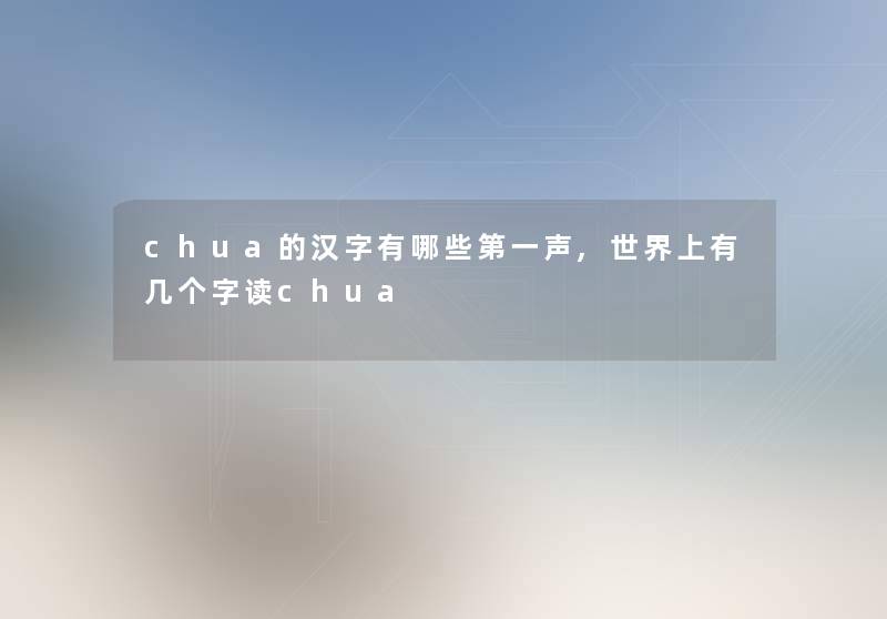 chua的汉字有哪些第一声,世界上有几个字读chua chua的汉字有哪些第一声,世界上有几个字读chua