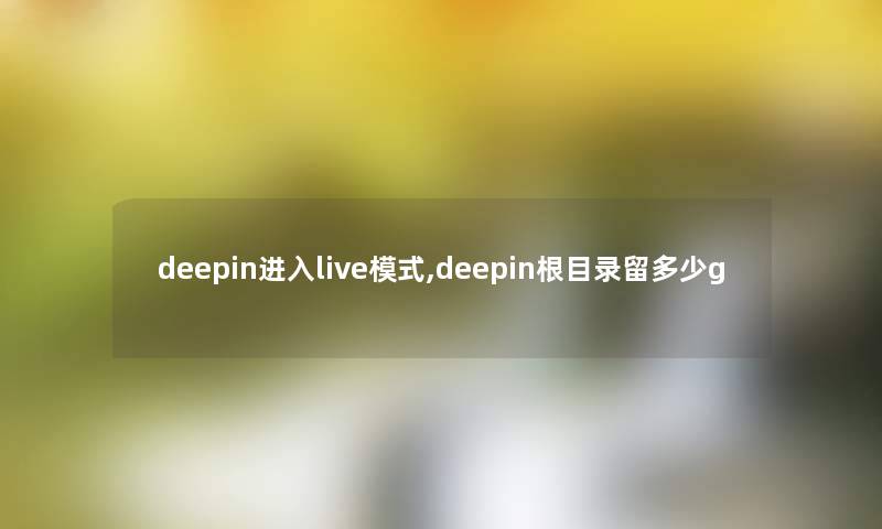 deepin进入live模式,deepin根目录留多少g deepin进入live模式,deepin根目录留多少g