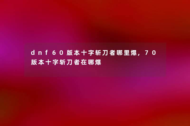 dnf60版本十字斩刀者哪里爆,70版本十字斩刀者在哪爆 dnf60版本十字斩刀者哪里爆,70版本十字斩刀者在哪爆