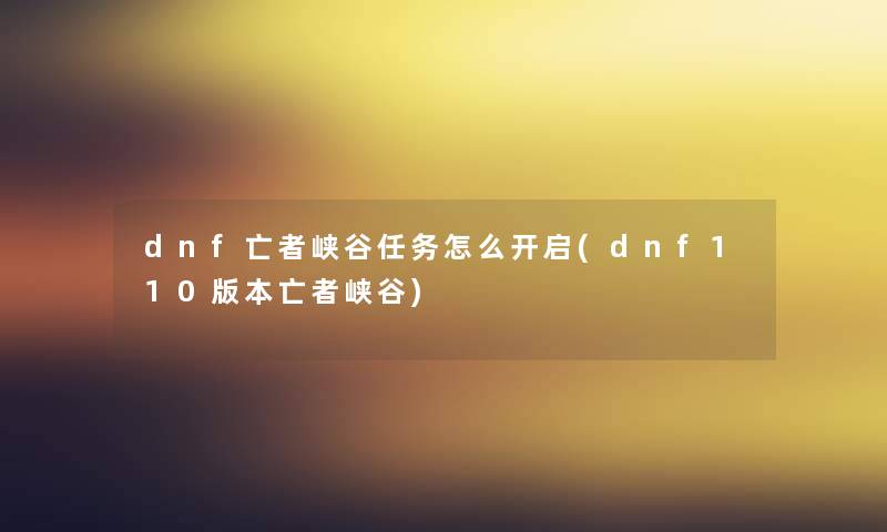 dnf亡者峡谷任务怎么开启(dnf110版本亡者峡谷)