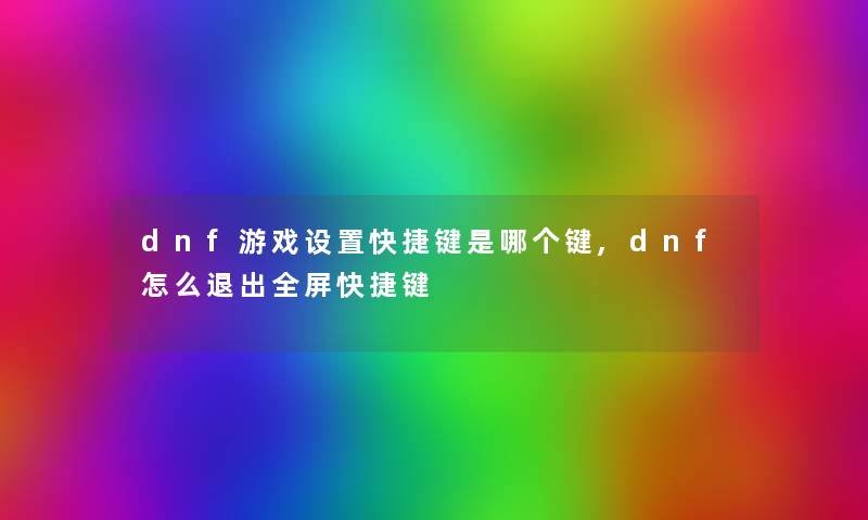 dnf游戏设置快捷键是哪个键,dnf怎么退出全屏快捷键 dnf游戏设置快捷键是哪个键,dnf怎么退出全屏快捷键