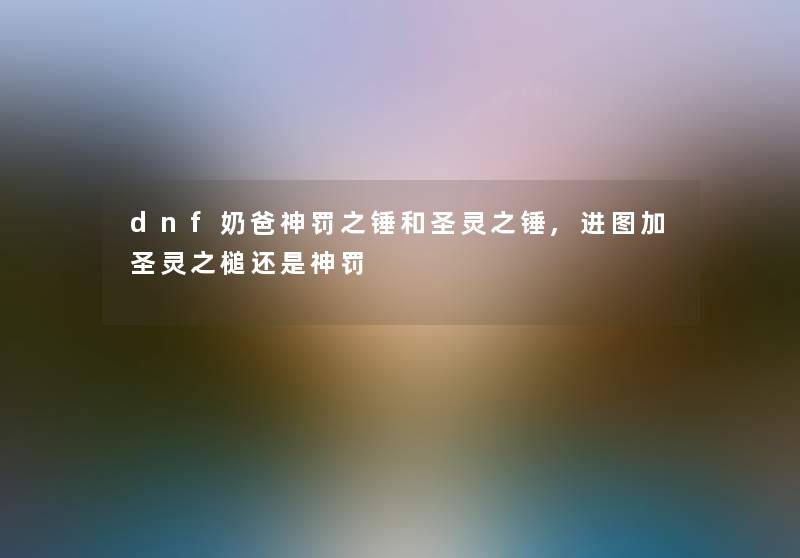 dnf奶爸神罚之锤和圣灵之锤,进图加圣灵之槌还是神罚 dnf奶爸神罚之锤和圣灵之锤,进图加圣灵之槌还是神罚