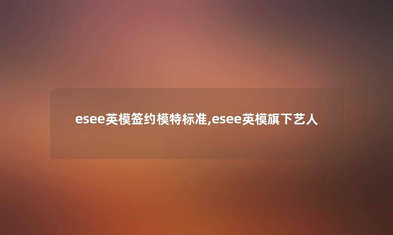 esee英模签约模特标准,esee英模旗下艺人