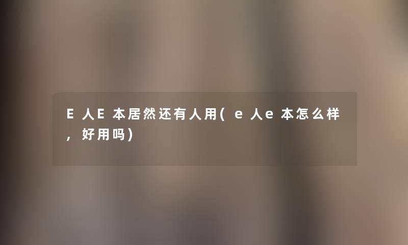 E人E本居然还有人用(e人e本怎么样,好用吗)