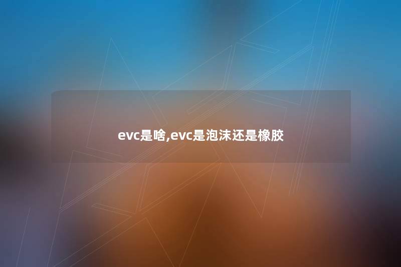 evc是啥,evc是泡沫还是橡胶