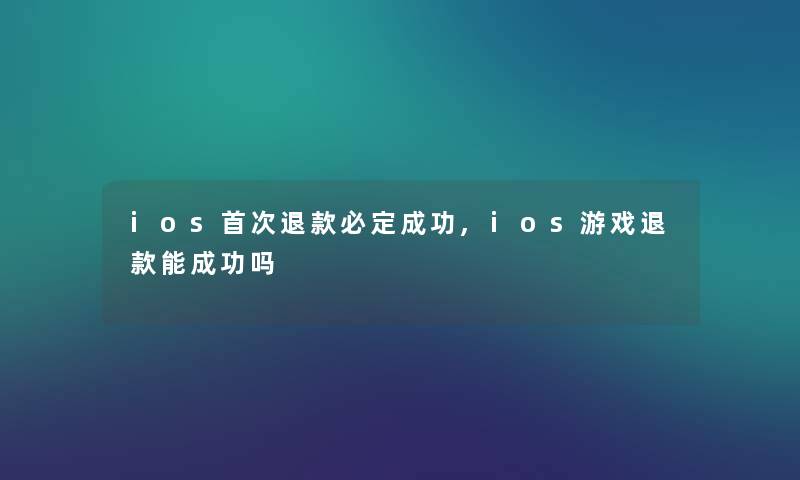 ios首次退款必定成功,ios游戏退款能成功吗