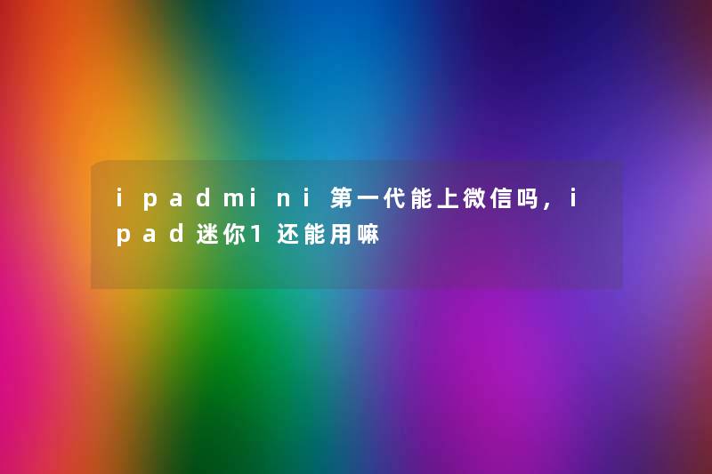 ipadmini第一代能上微信吗,ipad迷你1还能用嘛