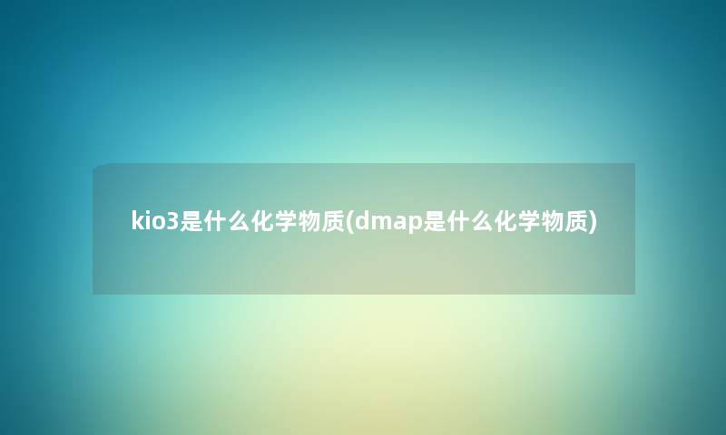 kio3是什么化学物质(dmap是什么化学物质) kio3是什么化学物质(dmap是什么化学物质)