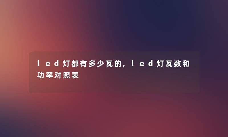 led灯都有多少瓦的,led灯瓦数和功率对照表 led灯都有多少瓦的,led灯瓦数和功率对照表