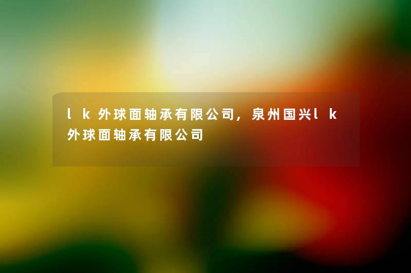 lk外球面轴承有限公司,泉州国兴lk外球面轴承有限公司