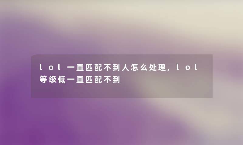 lol一直匹配不到人怎么处理,lol等级低一直匹配不到 lol一直匹配不到人怎么处理,lol等级低一直匹配不到