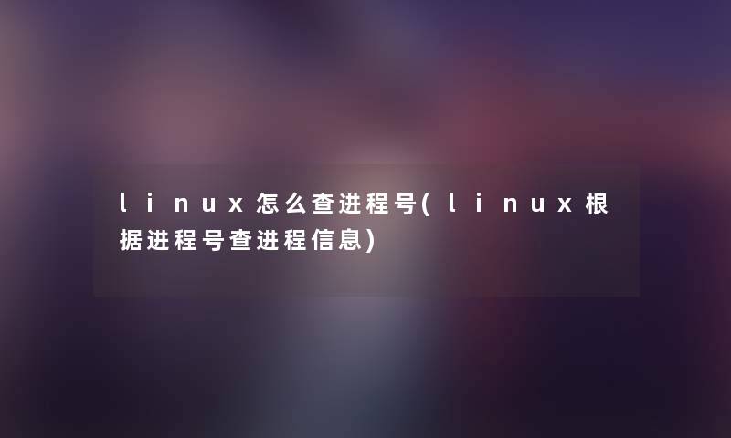 linux怎么查进程号(linux根据进程号查进程信息) linux怎么查进程号(linux根据进程号查进程信息)