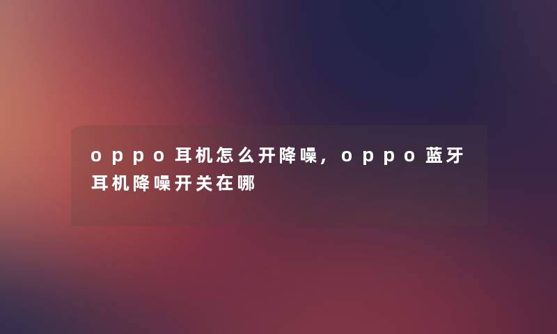 oppo耳机怎么开降噪,oppo蓝牙耳机降噪开关在哪