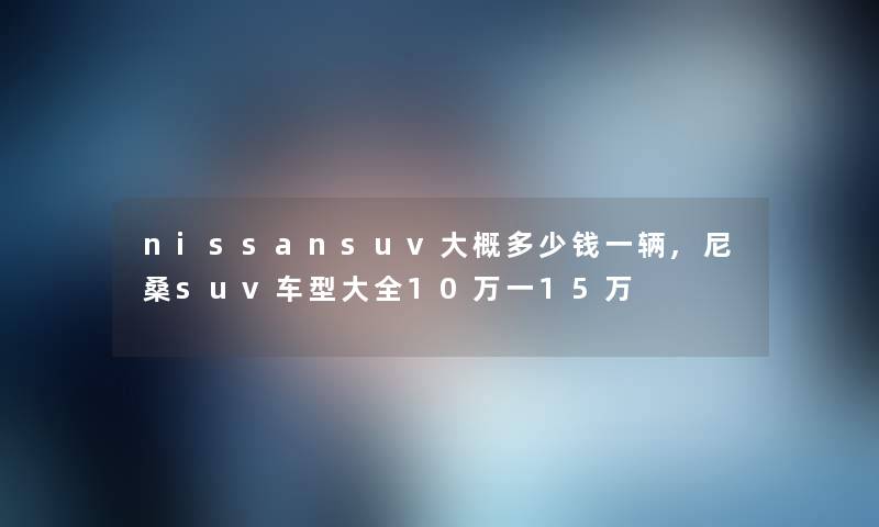 nissansuv大概多少钱一辆,尼桑suv车型大全10万一15万