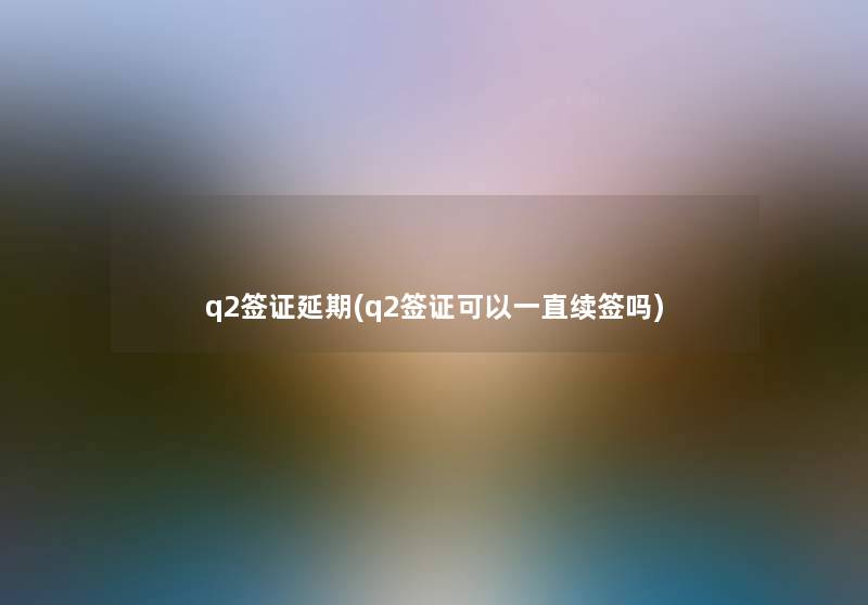 q2签证延期(q2签证可以一直续签吗)