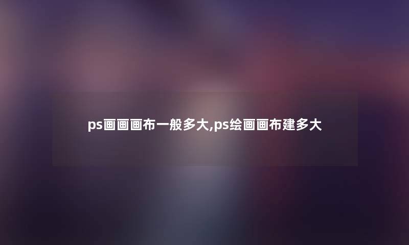 ps画画画布一般多大,ps绘画画布建多大