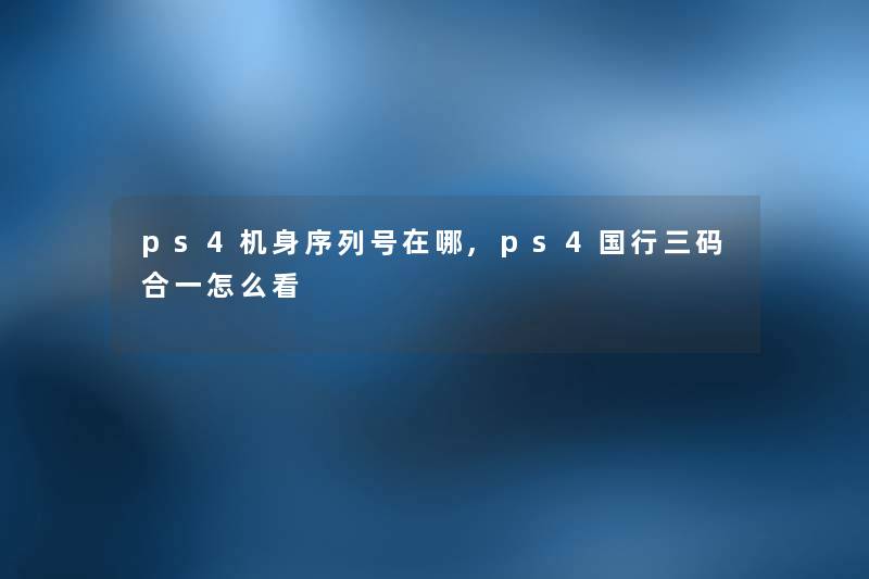 ps4机身序列号在哪,ps4国行三码合一怎么看