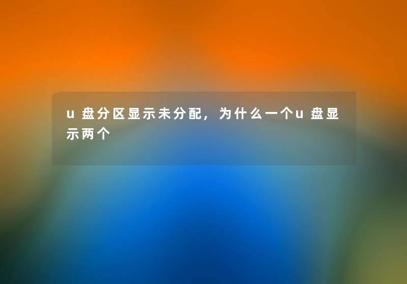 u盘分区显示未分配,为什么一个u盘显示两个 u盘分区显示未分配,为什么一个u盘显示两个
