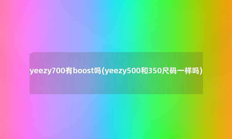 yeezy700有boost吗(yeezy500和350尺码一样吗) yeezy700有boost吗(yeezy500和350尺码一样吗)