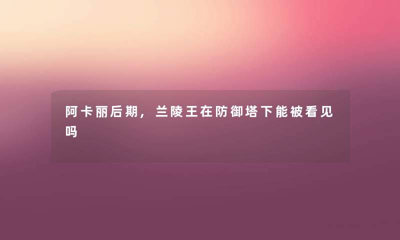 阿卡丽后期,兰陵王在防御塔下能被看见吗 阿卡丽后期,兰陵王在防御塔下能被看见吗