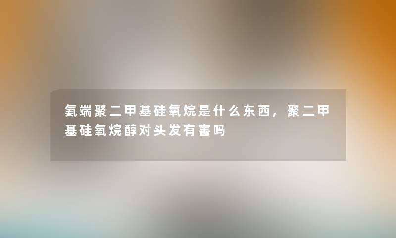 氨端聚二甲基硅氧烷是什么东西,聚二甲基硅氧烷醇对头发有害吗 氨端聚二甲基硅氧烷是什么东西,聚二甲基硅氧烷醇对头发有害吗