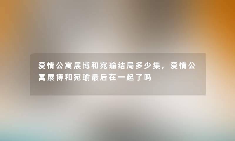 爱情公寓展博和宛瑜结局多少集,爱情公寓展博和宛瑜这里要说在一起了吗 爱情公寓展博和宛瑜结局多少集,爱情公寓展博和宛瑜这里要说在一起了吗