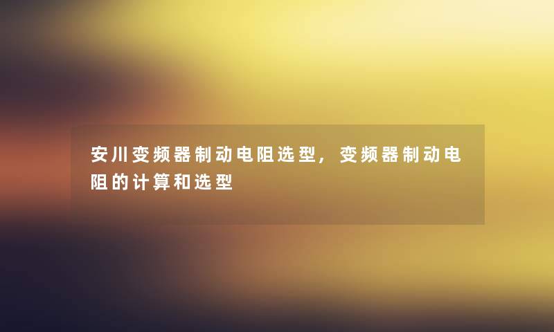 安川变频器制动电阻选型,变频器制动电阻的计算和选型 安川变频器制动电阻选型,变频器制动电阻的计算和选型