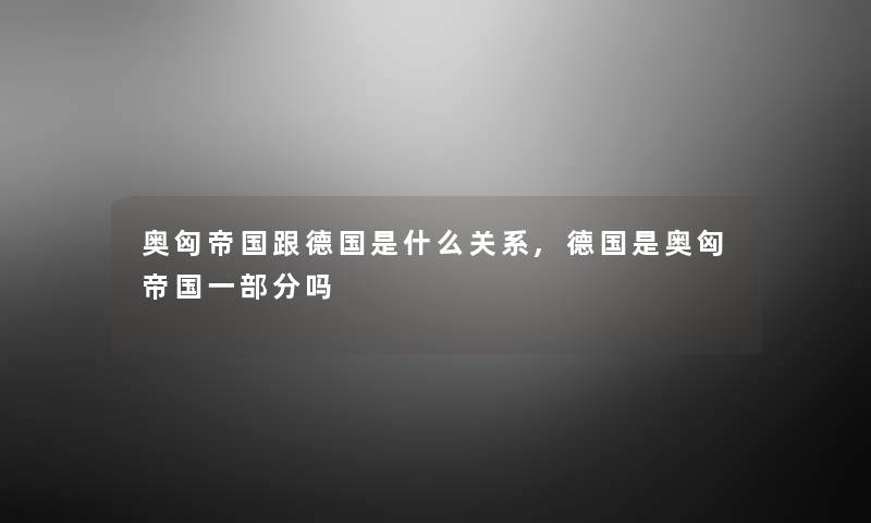 奥匈帝国跟德国是什么关系,德国是奥匈帝国一部分吗 奥匈帝国跟德国是什么关系,德国是奥匈帝国一部分吗