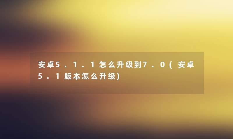 安卓5.1.1怎么升级到7.0(安卓5.1版本怎么升级) 安卓5.1.1怎么升级到7.0(安卓5.1版本怎么升级)