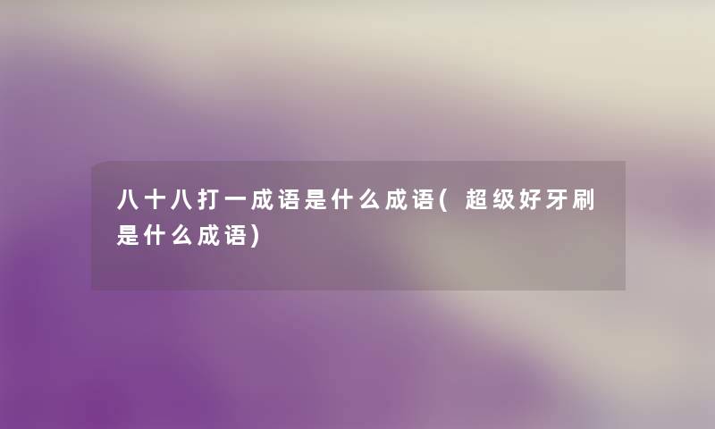八十八打一成语是什么成语(超级好牙刷是什么成语) 八十八打一成语是什么成语(超级好牙刷是什么成语)