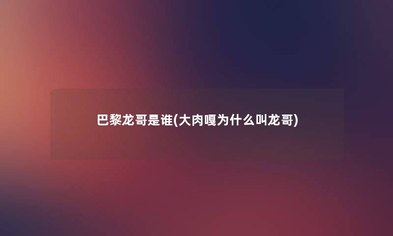 巴黎龙哥是谁(大肉嘎为什么叫龙哥) 巴黎龙哥是谁(大肉嘎为什么叫龙哥)