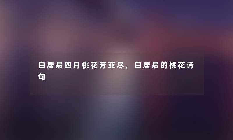 白居易四月桃花芳菲尽,白居易的桃花诗句