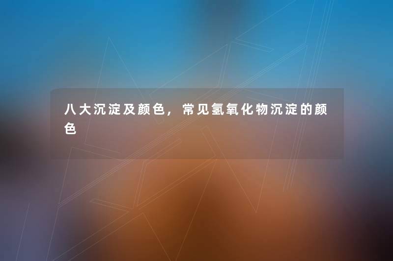 八大沉淀及颜色,常见氢氧化物沉淀的颜色 八大沉淀及颜色,常见氢氧化物沉淀的颜色