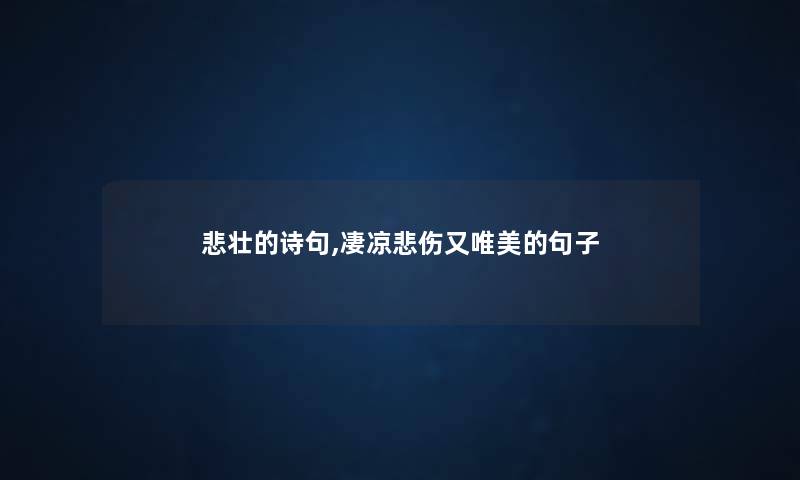 悲壮的诗句,凄凉悲伤又唯美的句子 悲壮的诗句,凄凉悲伤又唯美的句子