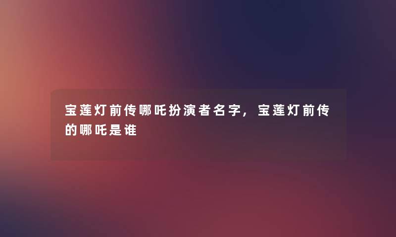 宝莲灯前传哪吒扮演者名字,宝莲灯前传的哪吒是谁 宝莲灯前传哪吒扮演者名字,宝莲灯前传的哪吒是谁