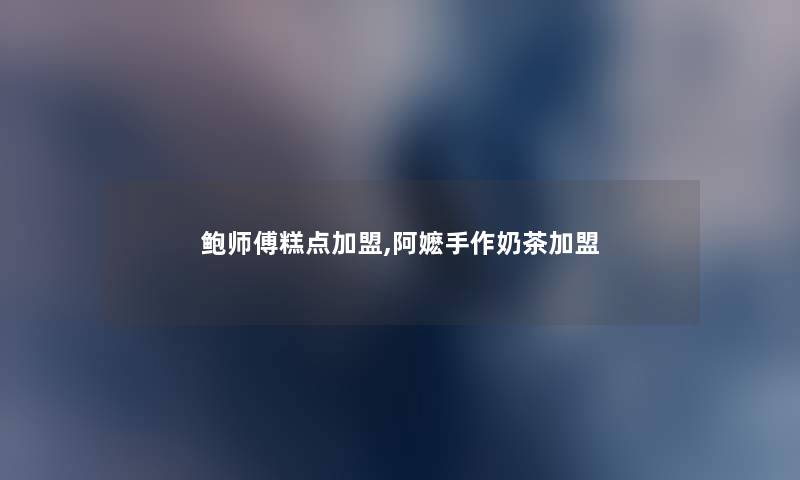 鲍师傅糕点加盟,阿嬷手作奶茶加盟 鲍师傅糕点加盟,阿嬷手作奶茶加盟