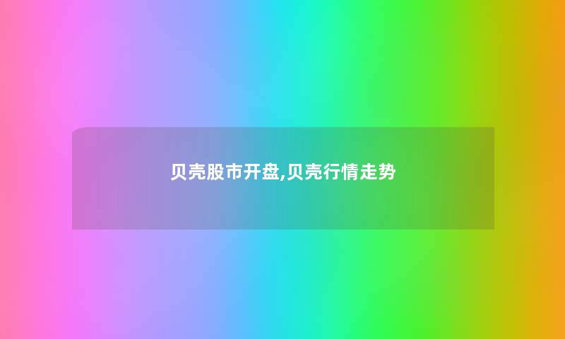 贝壳股市开盘,贝壳行情走势 贝壳股市开盘,贝壳行情走势