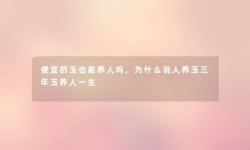 便宜的玉也能养人吗,为什么说人养玉三年玉养人一生 便宜的玉也能养人吗,为什么说人养玉三年玉养人一生