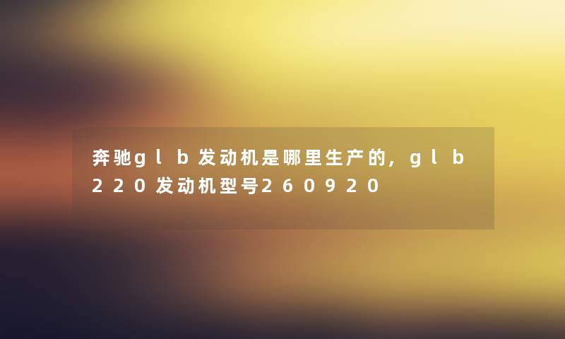 奔驰glb发动机是哪里生产的,glb220发动机型号260920