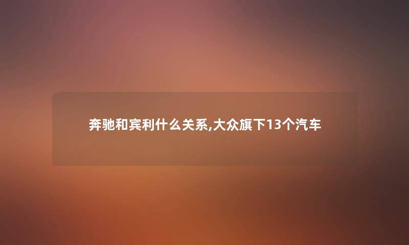 奔驰和宾利什么关系,大众旗下13个汽车 奔驰和宾利什么关系,大众旗下13个汽车