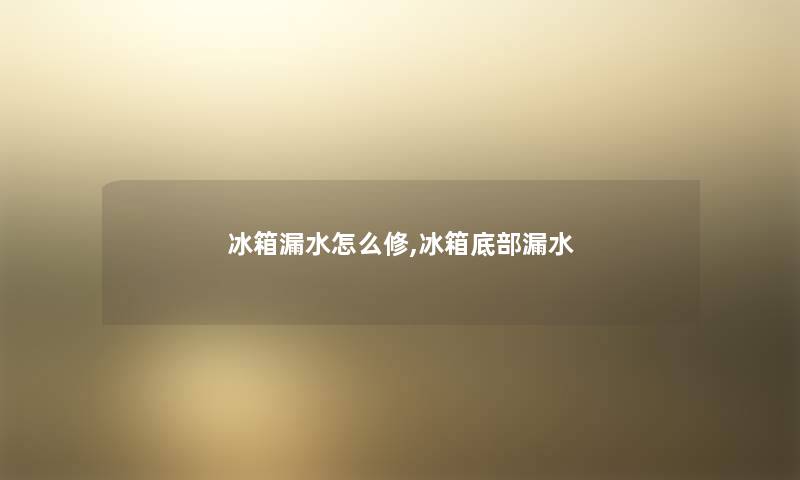 冰箱漏水怎么修,冰箱底部漏水 冰箱漏水怎么修,冰箱底部漏水