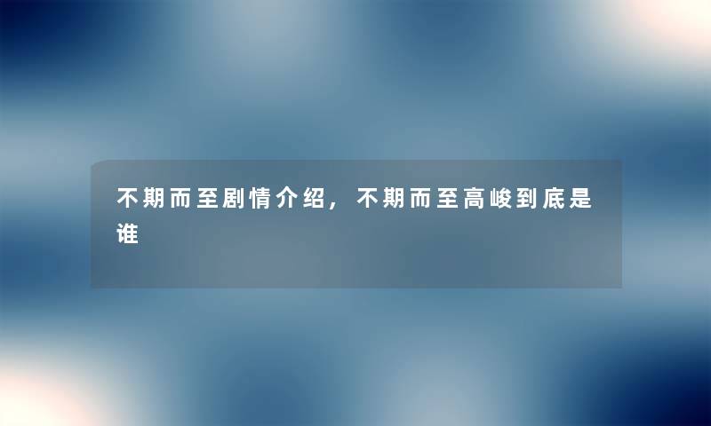 不期而至剧情介绍,不期而至高峻到底是谁 不期而至剧情介绍,不期而至高峻到底是谁