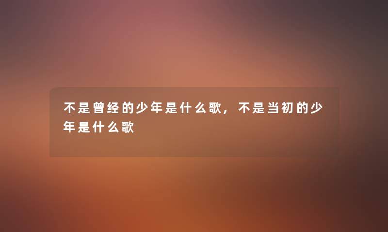不是曾经的少年是什么歌,不是当初的少年是什么歌 不是曾经的少年是什么歌,不是当初的少年是什么歌