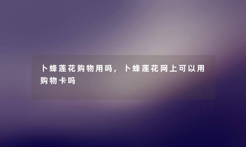 卜蜂莲花购物用吗,卜蜂莲花网上可以用购物卡吗 卜蜂莲花购物用吗,卜蜂莲花网上可以用购物卡吗