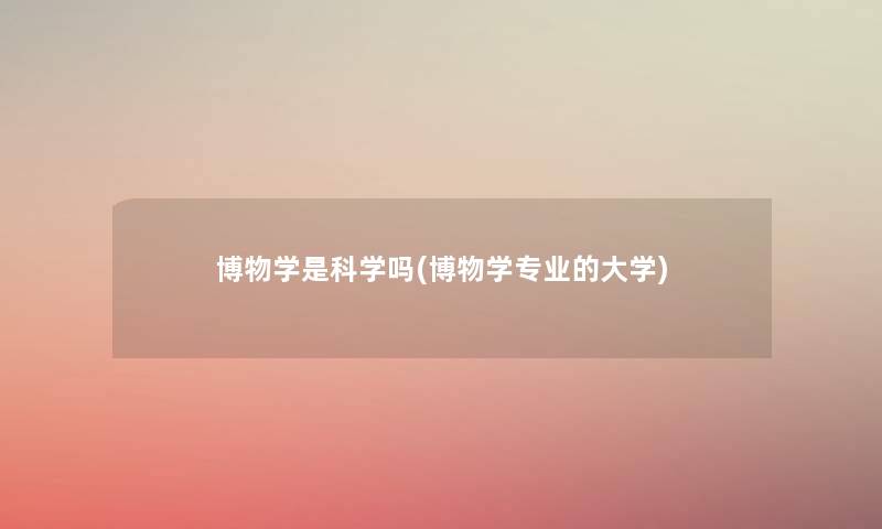 博物学是科学吗(博物学专业的大学) 博物学是科学吗(博物学专业的大学)